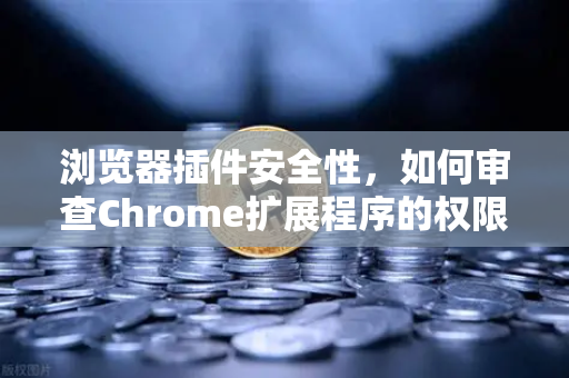 浏览器插件安全性，如何审查Chrome扩展程序的权限？以币安Binance用户为例