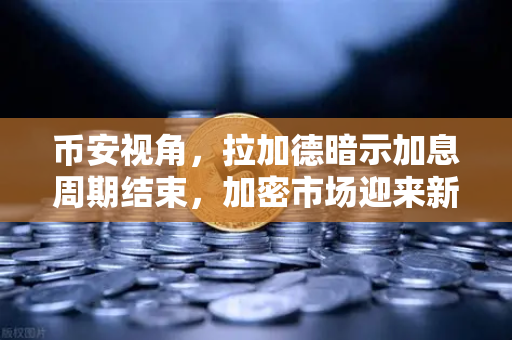 币安视角，拉加德暗示加息周期结束，加密市场迎来新机遇？