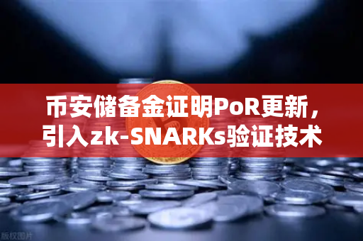 币安储备金证明PoR更新，引入zk-SNARKs验证技术，加密资产透明度的革命性突破