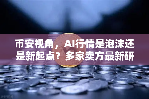 币安视角，AI行情是泡沫还是新起点？多家卖方最新研判