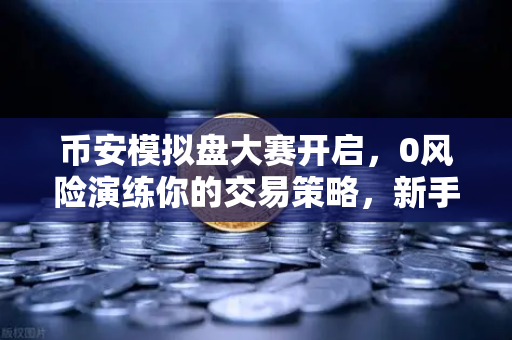 币安模拟盘大赛开启,0风险演练你的交易策略,新手也能轻松上手-第1张图片-币安Binance 币安模拟盘大赛开启,0风险演练你的交易策略,新手也能轻松上手-第1张图片-币安Binance