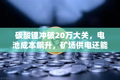 碳酸锂冲破20万大关，电池成本飙升，矿场供电还能撑多久？