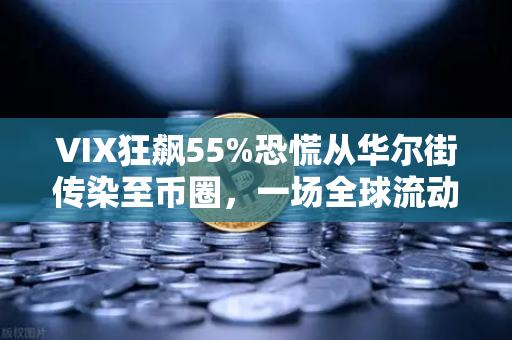 VIX狂飙55%恐慌从华尔街传染至币圈，一场全球流动性的窒息与数字资产的信仰崩塌