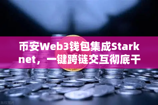币安Web3钱包集成Starknet，一键跨链交互彻底干掉门槛