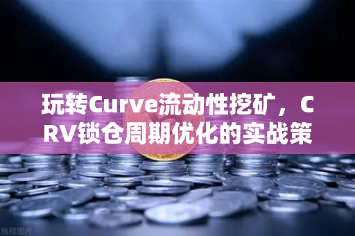 玩转Curve流动性挖矿，CRV锁仓周期优化的实战策略