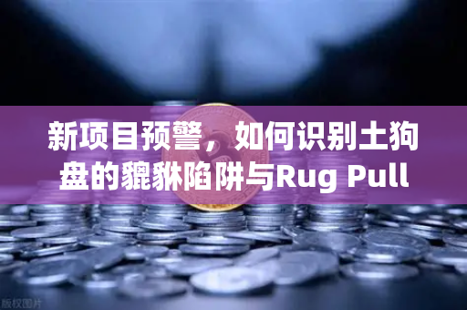 新项目预警，如何识别土狗盘的貔貅陷阱与Rug Pull？