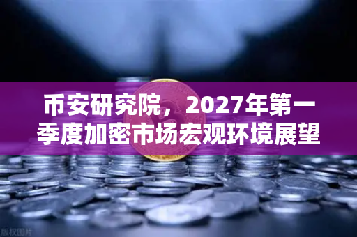 币安研究院，2027年第一季度加密市场宏观环境展望—牛市还能持续多久？