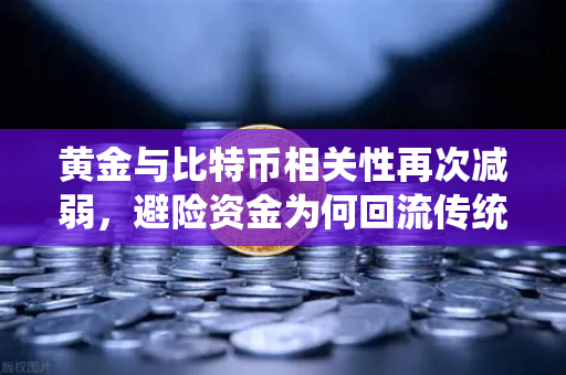 黄金与比特币相关性再次减弱，避险资金为何回流传统贵金属？