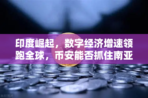 印度崛起，数字经济增速领跑全球，币安能否抓住南亚新机遇？