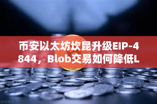 币安以太坊坎昆升级EIP-4844，Blob交易如何降低L2费用
