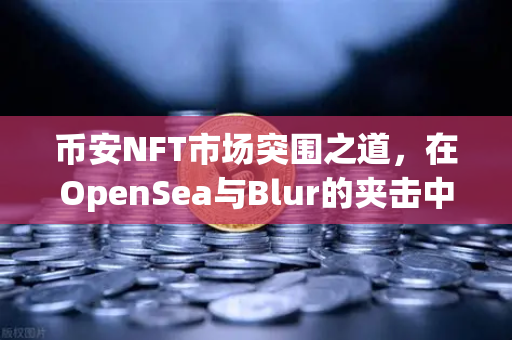 币安NFT市场突围之道,在OpenSea与Blur的夹击中寻找新机遇-第1张图片-币安Binance 币安NFT市场突围之道,在OpenSea与Blur的夹击中寻找新机遇-第1张图片-币安Binance