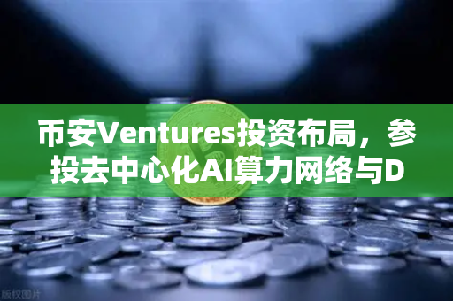 币安Ventures投资布局,参投去中心化AI算力网络与DeSci项目,Web3新赛道浮出水面-第1张图片-币安Binance 币安Ventures投资布局,参投去中心化AI算力网络与DeSci项目,Web3新赛道浮出水面-第1张图片-币安Binance