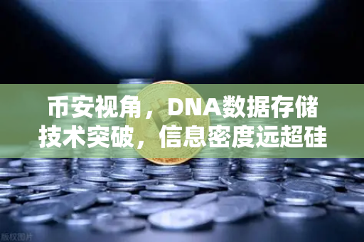 币安视角，DNA数据存储技术突破，信息密度远超硅基存储，未来存储格局或将重塑