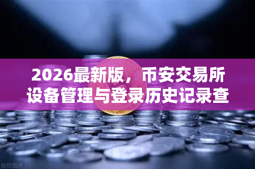 2026最新版,币安交易所设备管理与登录历史记录查询—如何守护你的数字资产安全-第1张图片-币安Binance 2026最新版,币安交易所设备管理与登录历史记录查询—如何守护你的数字资产安全-第1张图片-币安Binance
