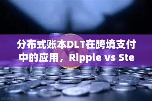 分布式账本DLT在跨境支付中的应用，Ripple vs Stellar，谁将主宰未来？