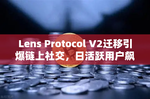 Lens Protocol V2迁移引爆链上社交，日活跃用户飙涨300%币安生态迎来新机遇