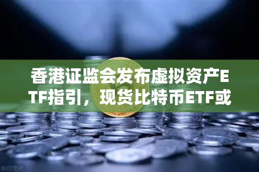 香港证监会发布虚拟资产ETF指引，现货比特币ETF或在港上市，币安迎来新机遇