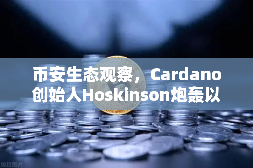 币安生态观察，Cardano创始人Hoskinson炮轰以太坊路线图缺乏创新，行业路在何方？
