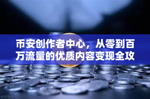 币安创作者中心，从零到百万流量的优质内容变现全攻略