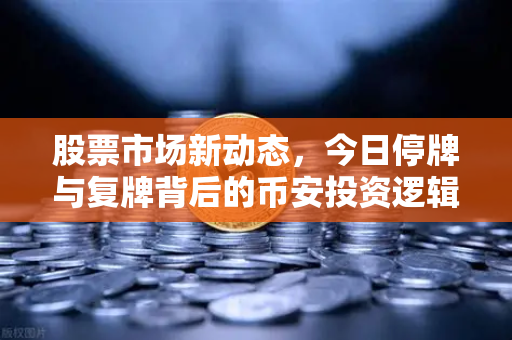 股票市场新动态，今日停牌与复牌背后的币安投资逻辑