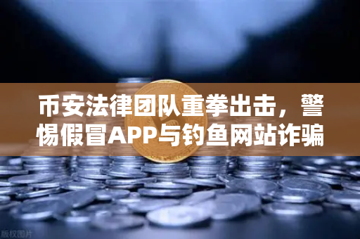 币安法律团队重拳出击,警惕假冒APP与钓鱼网站诈骗陷阱-第1张图片-币安Binance 币安法律团队重拳出击,警惕假冒APP与钓鱼网站诈骗陷阱-第1张图片-币安Binance