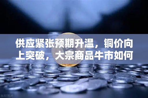 供应紧张预期升温，铜价向上突破，大宗商品牛市如何重塑稳定币储备格局？