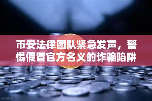 币安法律团队紧急发声，警惕假冒官方名义的诈骗陷阱，守护您的数字资产安全