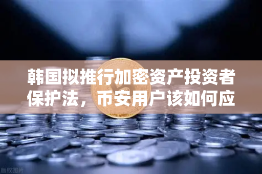 韩国拟推行加密资产投资者保护法，币安用户该如何应对？