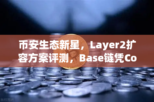 币安生态新星，Layer2扩容方案评测，Base链凭Coinbase背景异军突起