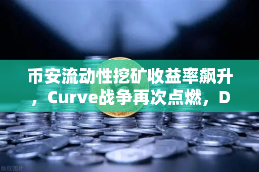 币安流动性挖矿收益率飙升，Curve战争再次点燃，DeFi市场新热潮深度解析-第1张图片-币安Binance