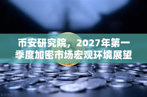 币安研究院，2027年第一季度加密市场宏观环境展望—牛熊转折的十字路口