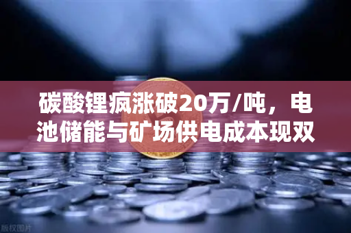 碳酸锂疯涨破20万/吨，电池储能与矿场供电成本现双杀效应