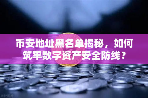 币安地址黑名单揭秘，如何筑牢数字资产安全防线？