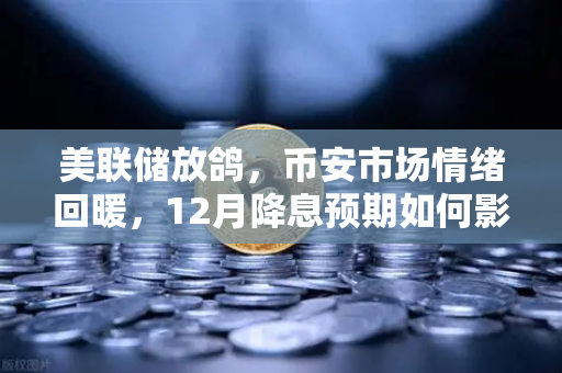 美联储放鸽，币安市场情绪回暖，12月降息预期如何影响加密资产？
