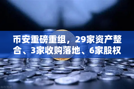 币安重磅重组，29家资产整合、3家收购落地、6家股权质押，生态版图再度扩张