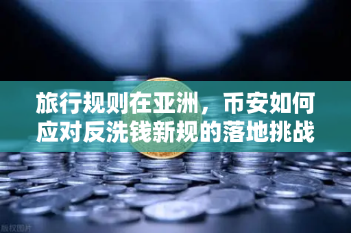 旅行规则在亚洲，币安如何应对反洗钱新规的落地挑战