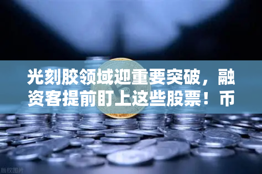 光刻胶领域迎重要突破，融资客提前盯上这些股票！币安布局科技赛道的信号？