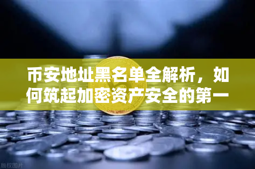 币安地址黑名单全解析，如何筑起加密资产安全的第一道防线？