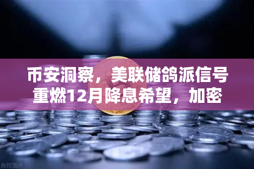 币安洞察，美联储鸽派信号重燃12月降息希望，加密市场或迎新一轮上涨浪潮