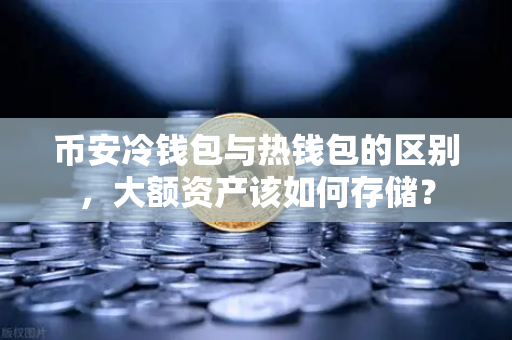 币安冷钱包与热钱包的区别，大额资产该如何存储？