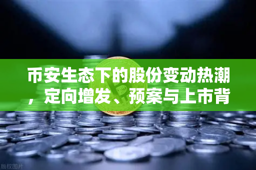 币安生态下的股份变动热潮，定向增发、预案与上市背后的投资逻辑