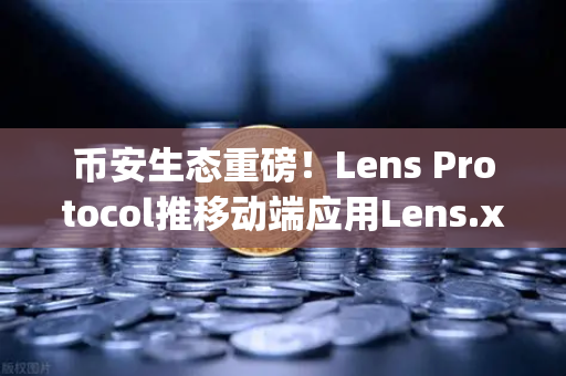 币安生态重磅！Lens Protocol推移动端应用Lens.xyz，去中心化社交迎来新风口