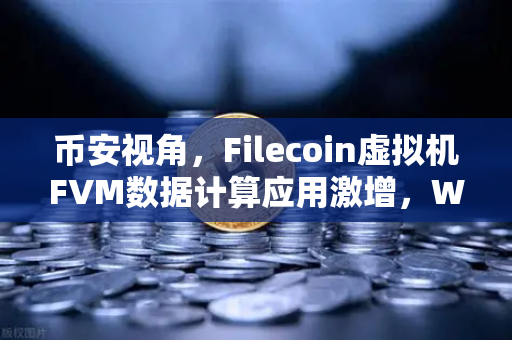 币安视角，Filecoin虚拟机FVM数据计算应用激增，Web3存储生态迎来算力革命
