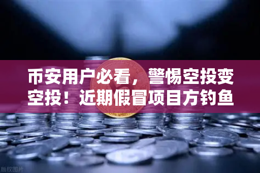 币安用户必看，警惕空投变空投！近期假冒项目方钓鱼攻击高发，你的资产可能正在被钓