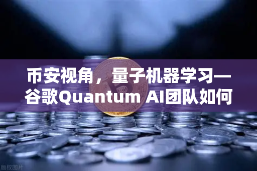 币安视角，量子机器学习—谷歌Quantum AI团队如何实现量子优势的突破