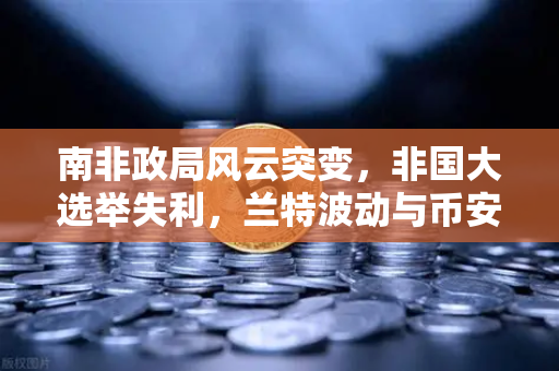 南非政局风云突变，非国大选举失利，兰特波动与币安投资者的新机遇