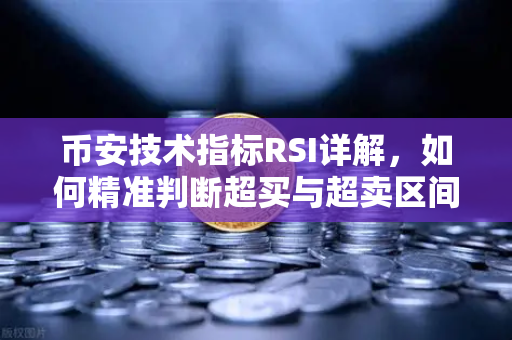 币安技术指标RSI详解，如何精准判断超买与超卖区间