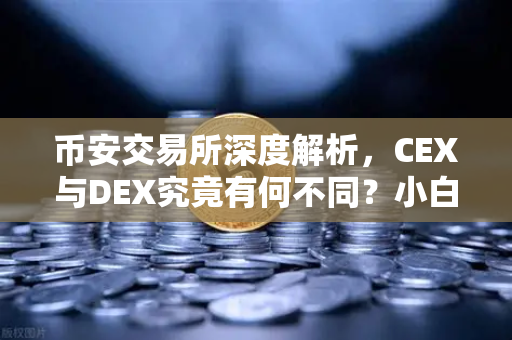 币安交易所深度解析，CEX与DEX究竟有何不同？小白入门交易指南