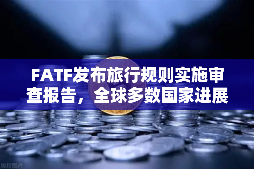 FATF发布旅行规则实施审查报告，全球多数国家进展缓慢，币安如何应对合规新挑战？
