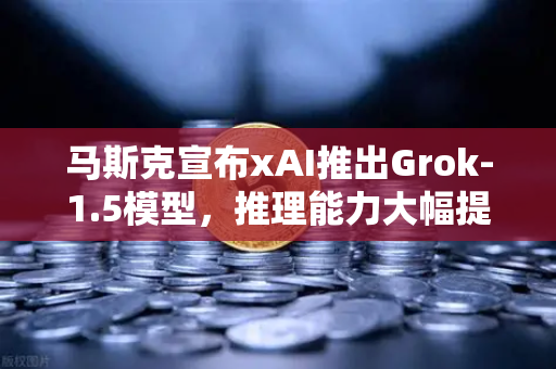 马斯克宣布xAI推出Grok-1.5模型，推理能力大幅提升，AI赛道再掀波澜